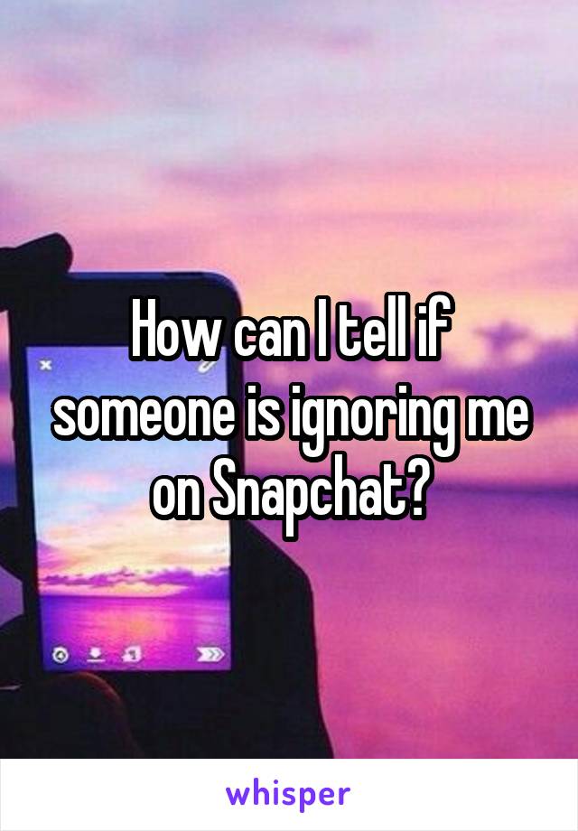 How can I tell if someone is ignoring me on Snapchat?