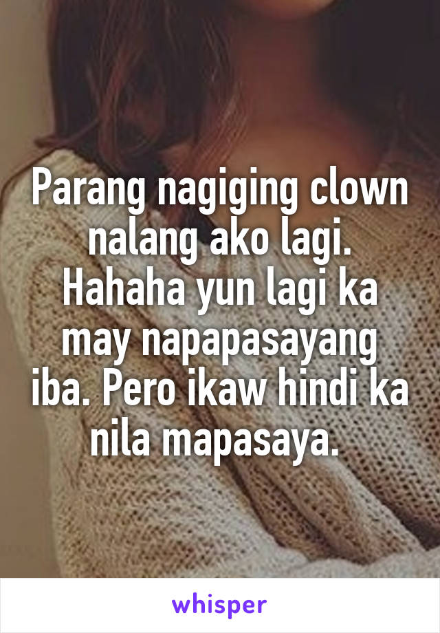 Parang nagiging clown nalang ako lagi. Hahaha yun lagi ka may napapasayang iba. Pero ikaw hindi ka nila mapasaya. 