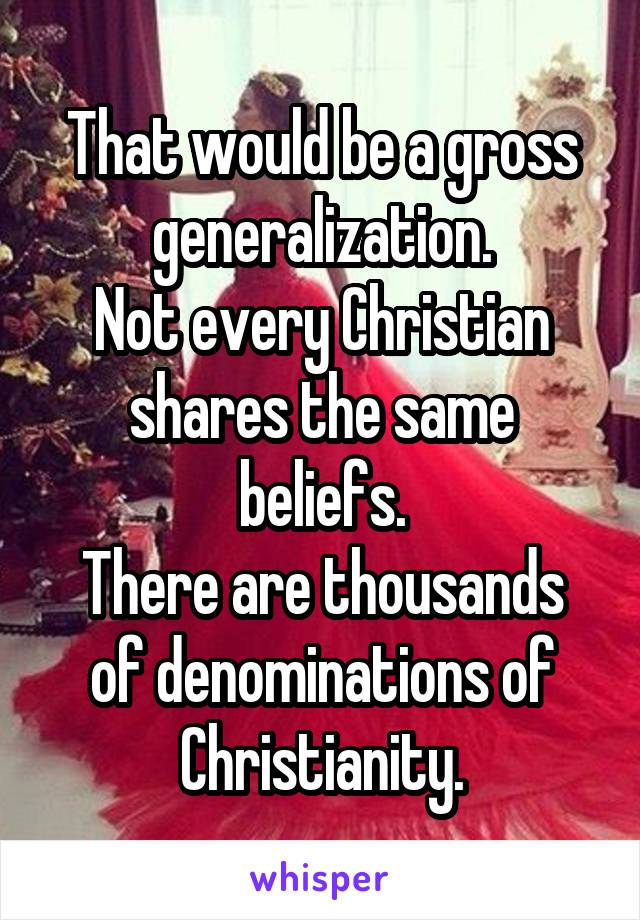 That would be a gross generalization.
Not every Christian shares the same beliefs.
There are thousands of denominations of Christianity.