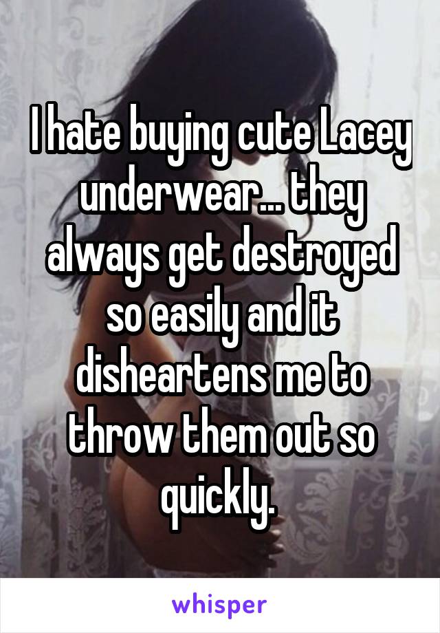 I hate buying cute Lacey underwear... they always get destroyed so easily and it disheartens me to throw them out so quickly. 