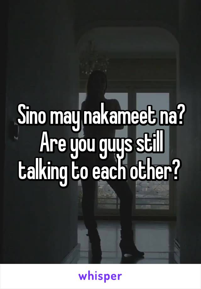 Sino may nakameet na?
Are you guys still talking to each other? 