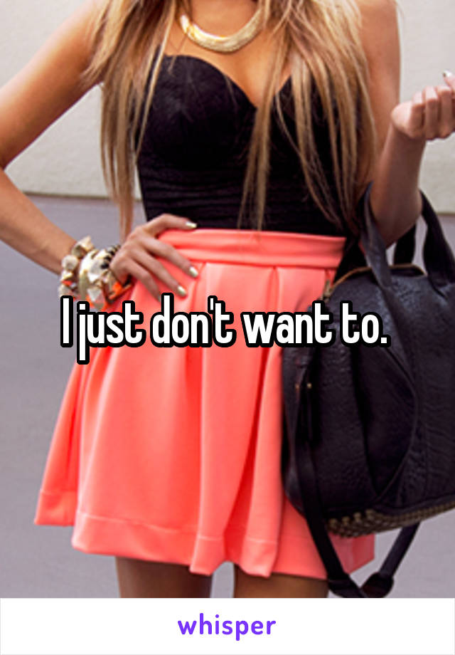 I just don't want to. 