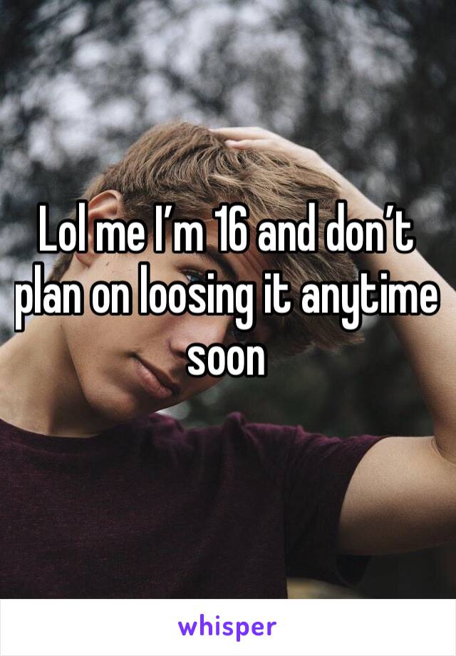 Lol me I’m 16 and don’t plan on loosing it anytime soon 