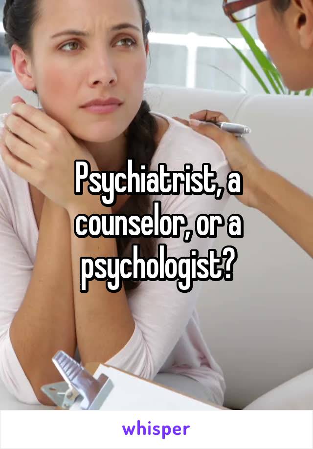 Psychiatrist, a counselor, or a psychologist?