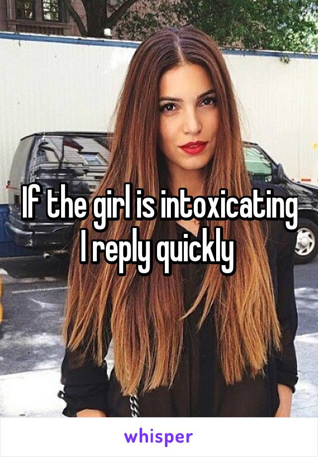 If the girl is intoxicating I reply quickly 