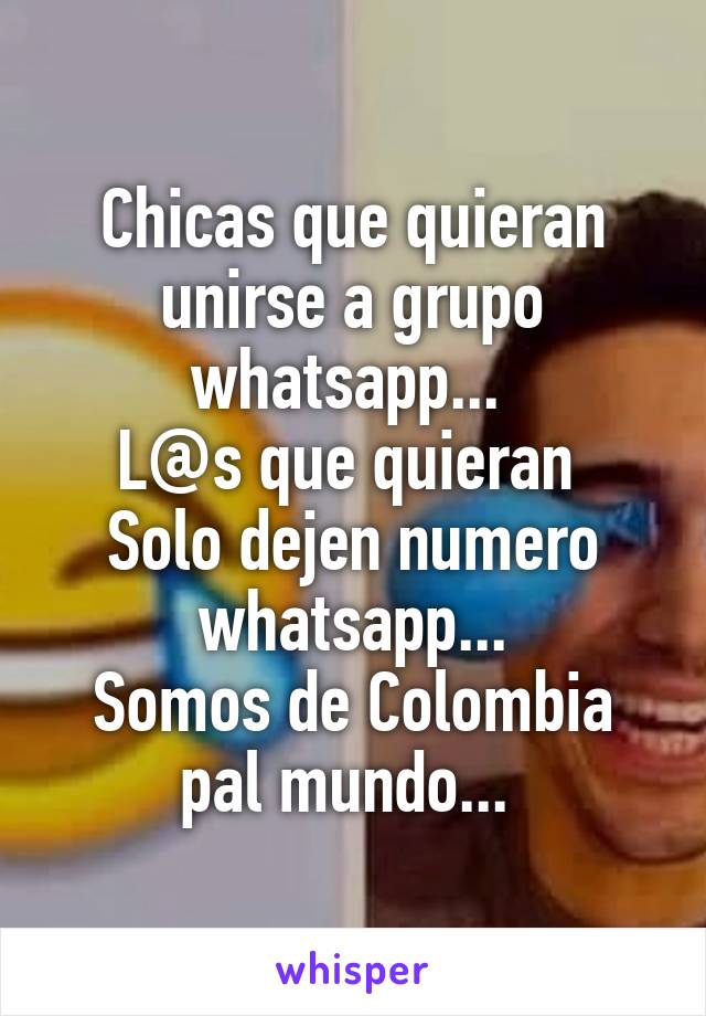 Chicas que quieran unirse a grupo whatsapp... 
L@s que quieran 
Solo dejen numero whatsapp...
Somos de Colombia pal mundo... 