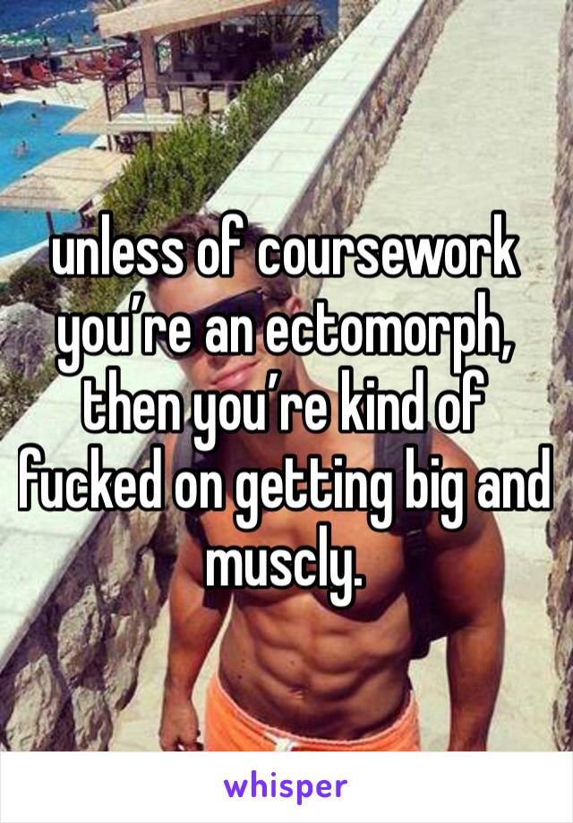 unless of coursework you’re an ectomorph, then you’re kind of fucked on getting big and muscly.
