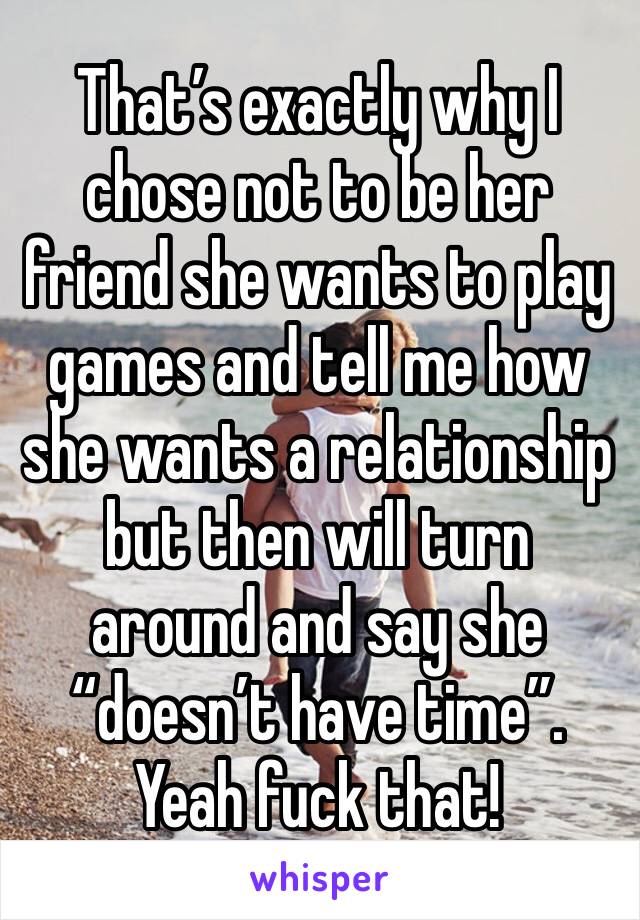 That’s exactly why I chose not to be her friend she wants to play games and tell me how she wants a relationship but then will turn around and say she “doesn’t have time”. Yeah fuck that!