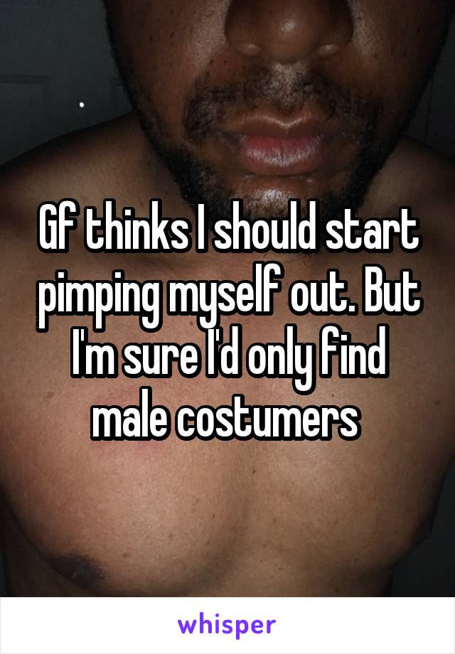 Gf thinks I should start pimping myself out. But I'm sure I'd only find male costumers 