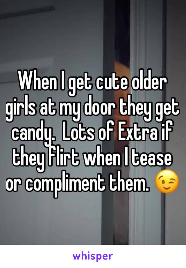 When I get cute older girls at my door they get candy.  Lots of Extra if they flirt when I tease or compliment them. 😉