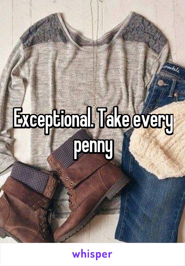 Exceptional. Take every penny