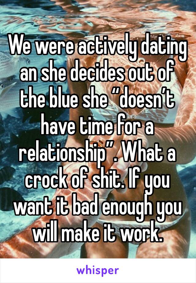 We were actively dating an she decides out of the blue she “doesn’t have time for a relationship”. What a crock of shit. If you want it bad enough you will make it work.