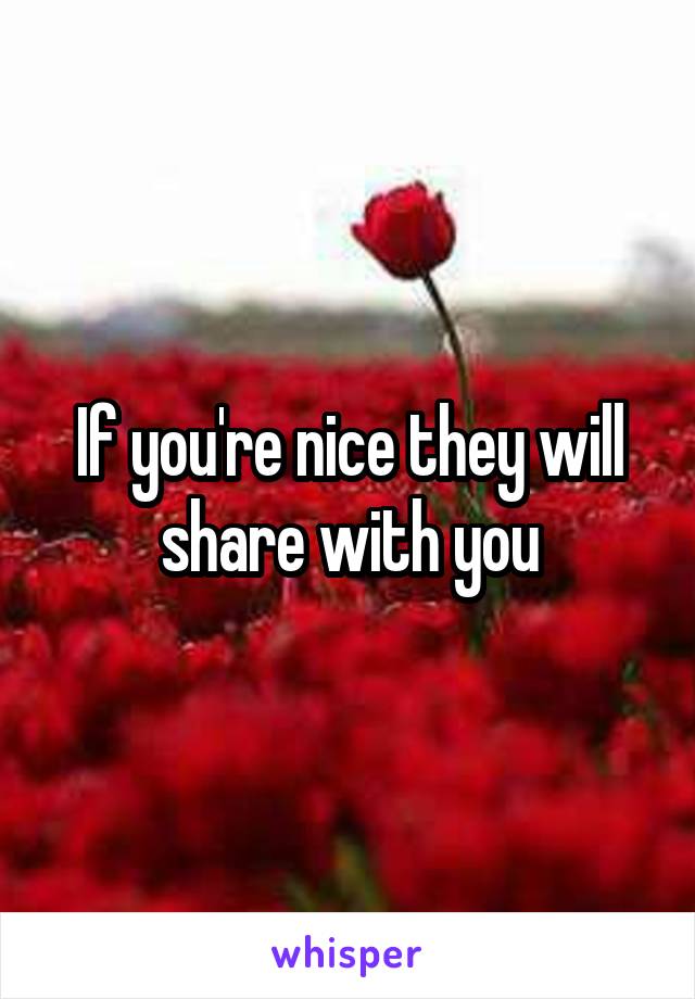 If you're nice they will share with you