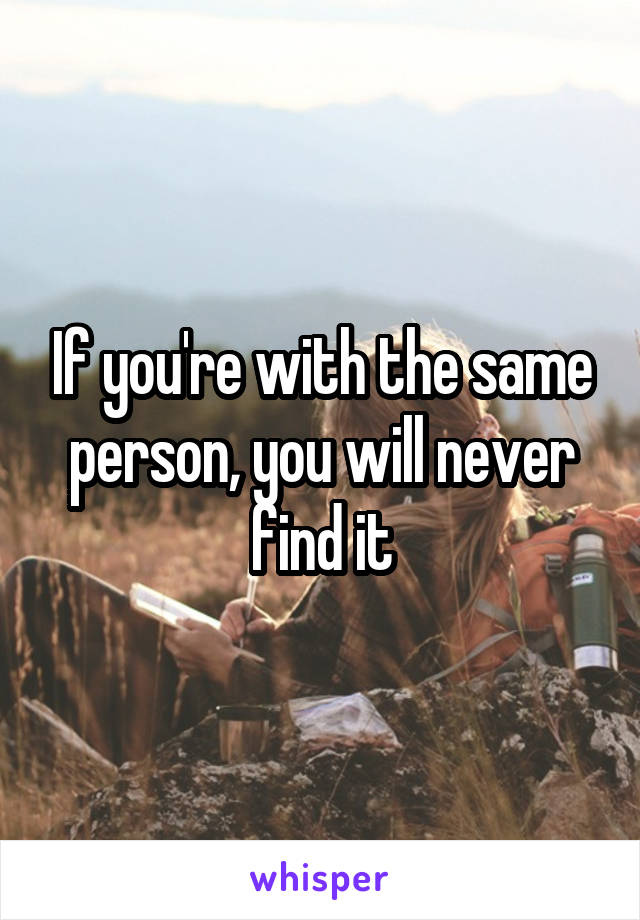 If you're with the same person, you will never find it