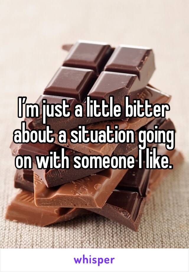 I’m just a little bitter about a situation going on with someone I like. 