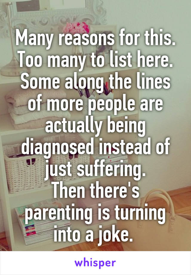 Many reasons for this. Too many to list here.
Some along the lines of more people are actually being diagnosed instead of just suffering.
Then there's parenting is turning into a joke. 