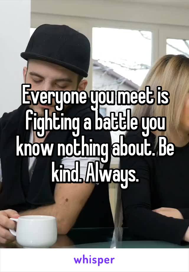 Everyone you meet is fighting a battle you know nothing about. Be kind. Always.