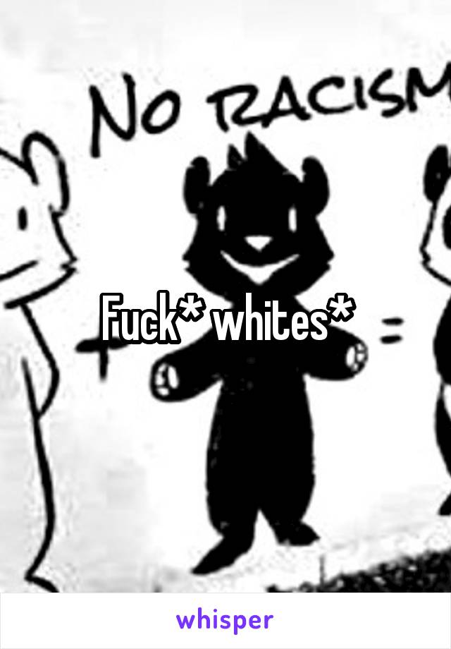 Fuck* whites*