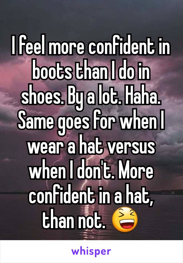 I feel more confident in boots than I do in shoes. By a lot. Haha. Same goes for when I wear a hat versus when I don't. More confident in a hat, than not. 😆