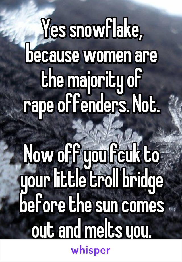 Yes snowflake,
because women are
the majority of
rape offenders. Not.

Now off you fcuk to your little troll bridge before the sun comes out and melts you.