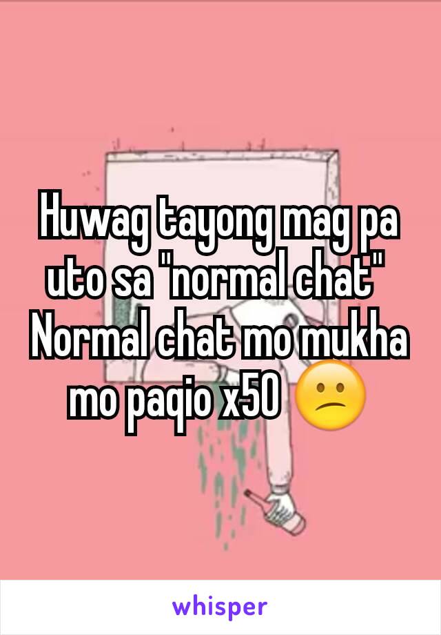 Huwag tayong mag pa uto sa "normal chat" 
Normal chat mo mukha mo paqio x50 😕