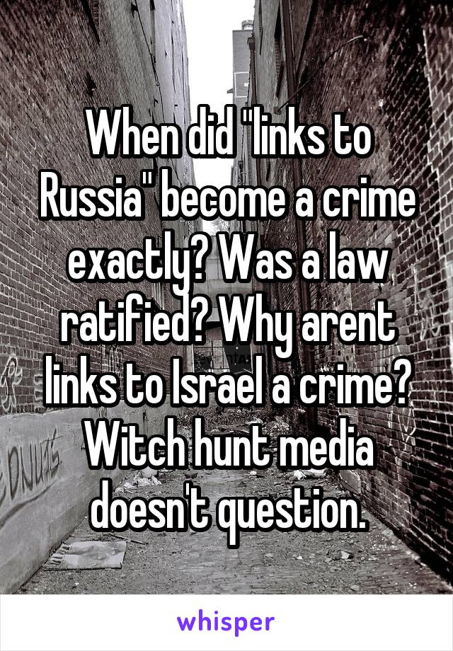 When did "links to Russia" become a crime exactly? Was a law ratified? Why arent links to Israel a crime? Witch hunt media doesn't question.