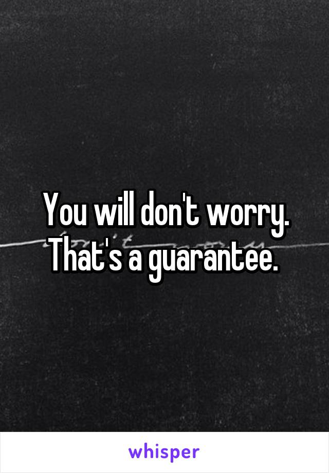 You will don't worry. That's a guarantee. 