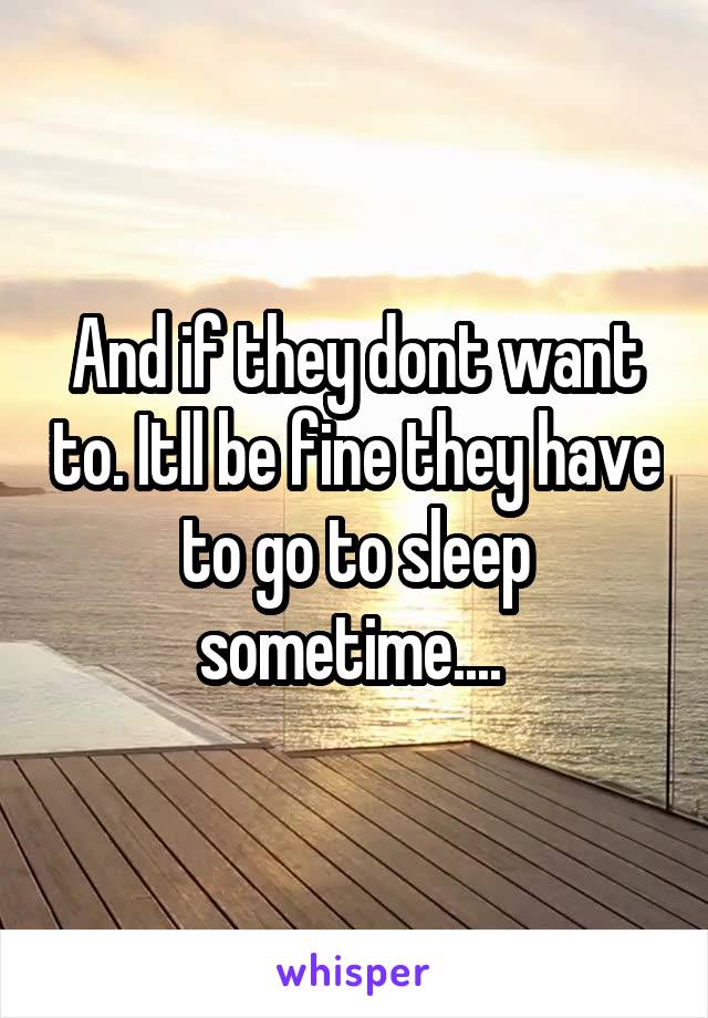 And if they dont want to. Itll be fine they have to go to sleep sometime.... 