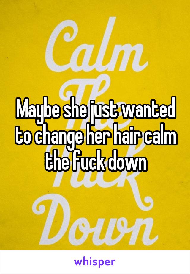 Maybe she just wanted to change her hair calm the fuck down
