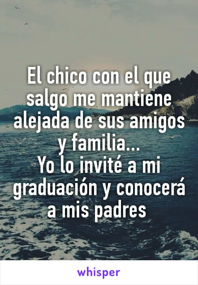 El chico con el que salgo me mantiene alejada de sus amigos y familia...
Yo lo invité a mi graduación y conocerá a mis padres 