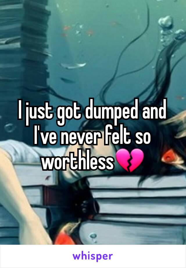 I just got dumped and I've never felt so worthless💔