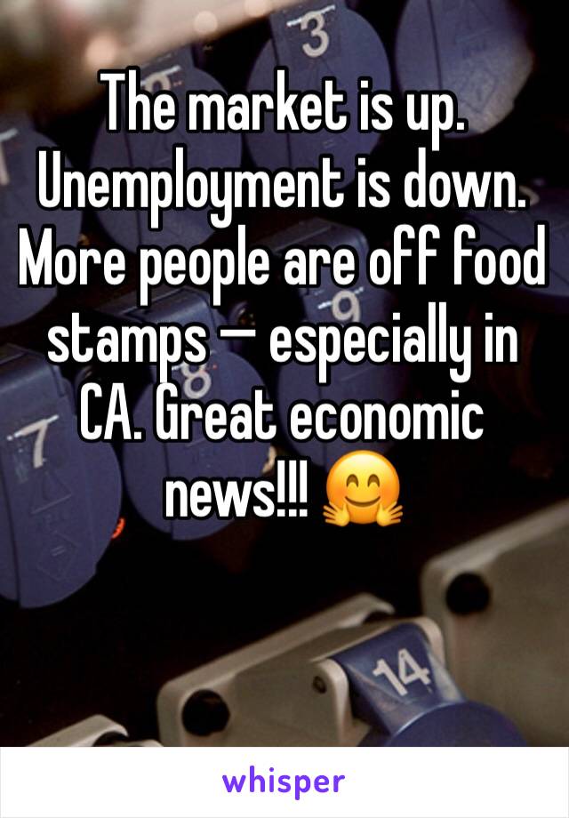 The market is up. Unemployment is down. More people are off food stamps — especially in CA. Great economic news!!! 🤗
