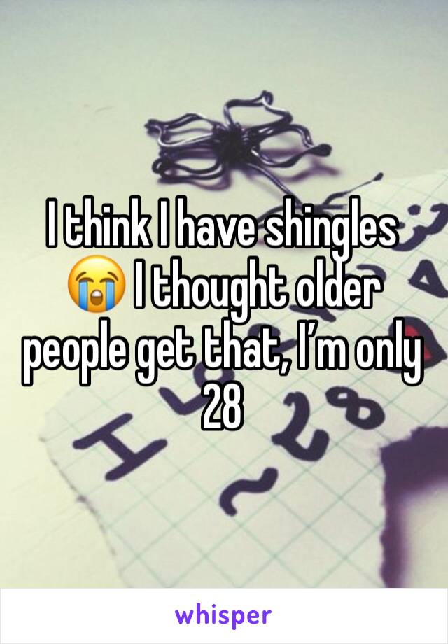 I think I have shingles 😭 I thought older people get that, I’m only 28