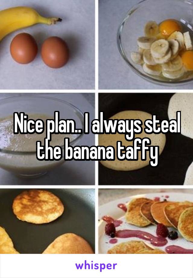 Nice plan.. I always steal the banana taffy