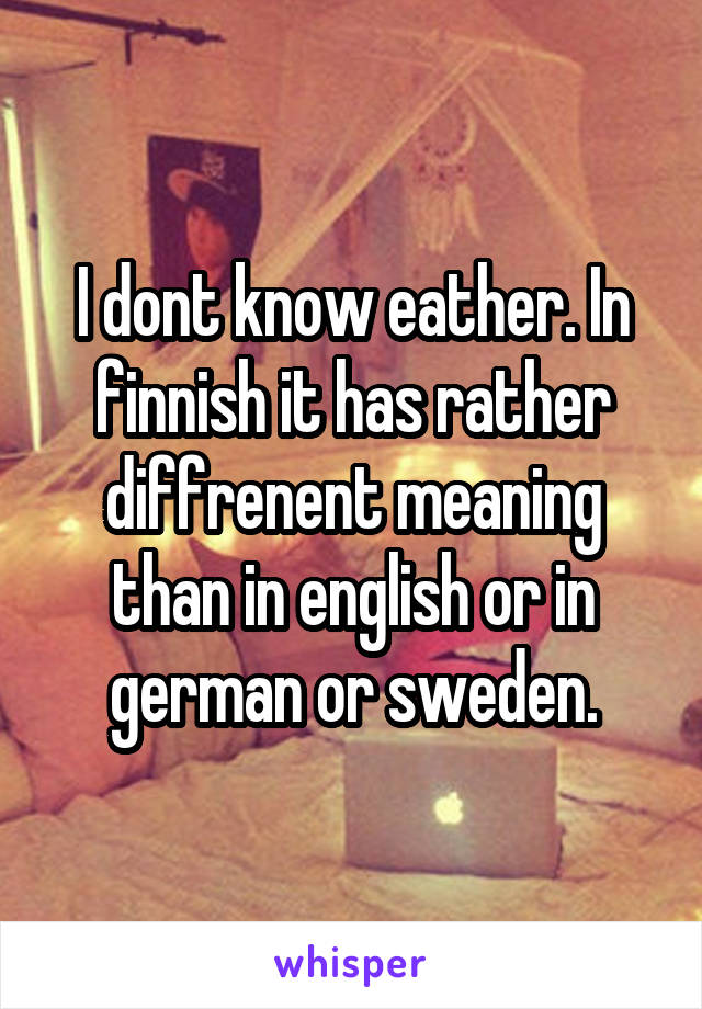 I dont know eather. In finnish it has rather diffrenent meaning than in english or in german or sweden.