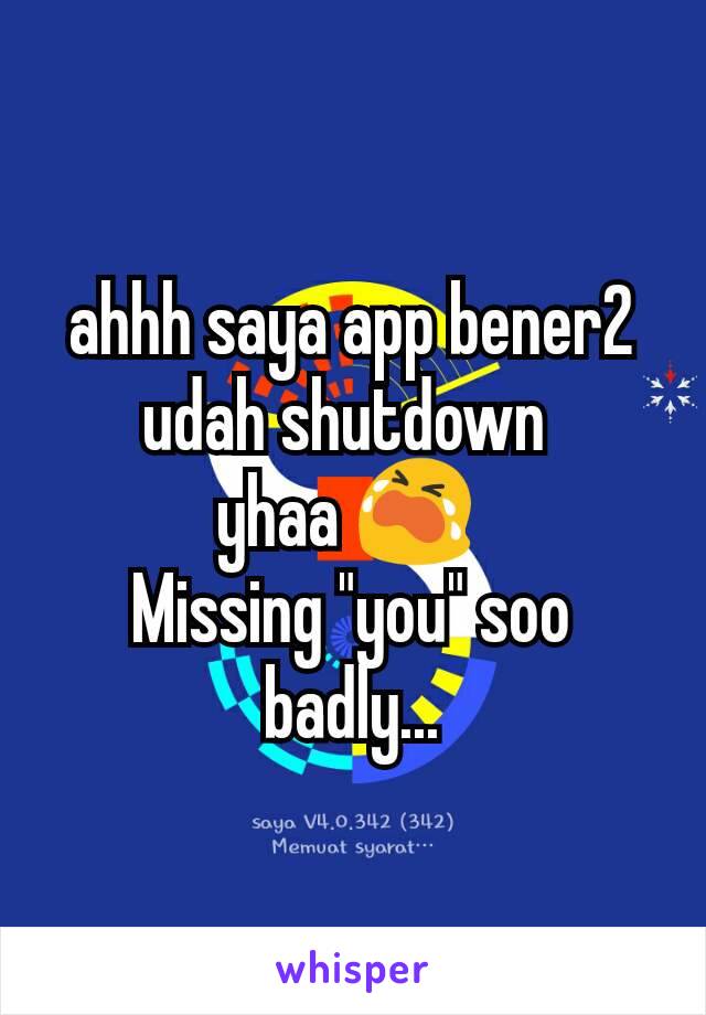 ahhh saya app bener2 udah shutdown 
yhaa 😭 
Missing "you" soo badly...