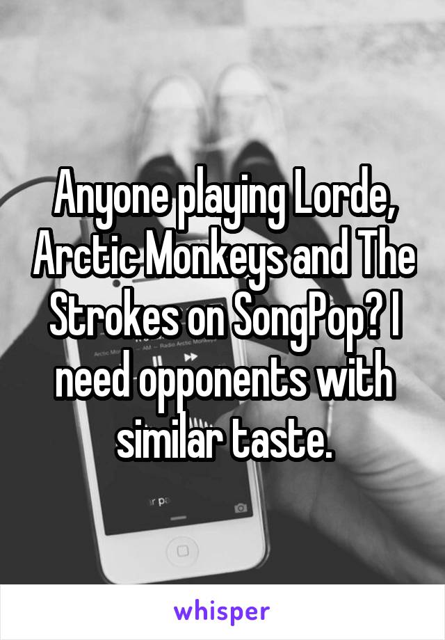 Anyone playing Lorde, Arctic Monkeys and The Strokes on SongPop? I need opponents with similar taste.