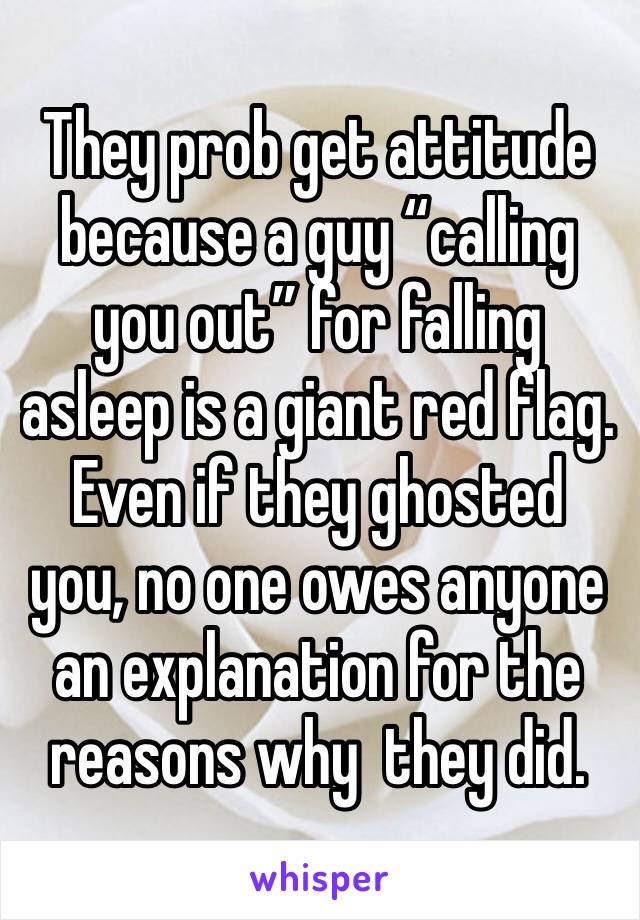They prob get attitude because a guy “calling you out” for falling asleep is a giant red flag. Even if they ghosted 
you, no one owes anyone an explanation for the reasons why  they did.