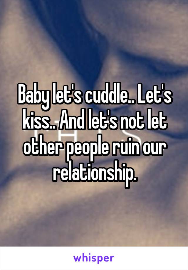 Baby let's cuddle.. Let's kiss.. And let's not let other people ruin our relationship.