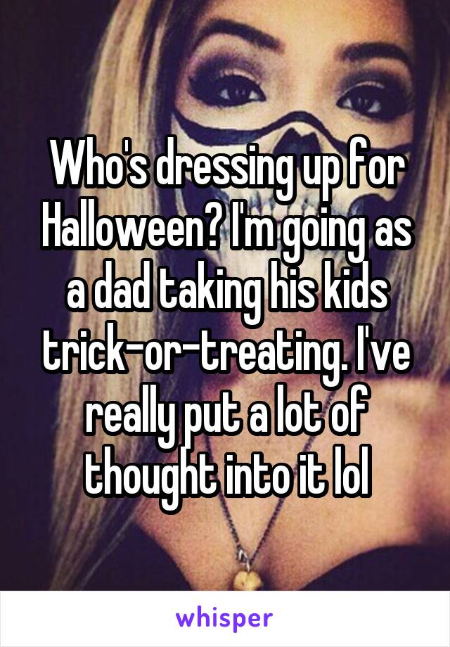 Who's dressing up for Halloween? I'm going as a dad taking his kids trick-or-treating. I've really put a lot of thought into it lol