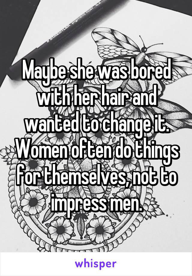 Maybe she was bored with her hair and wanted to change it. Women often do things for themselves, not to impress men.