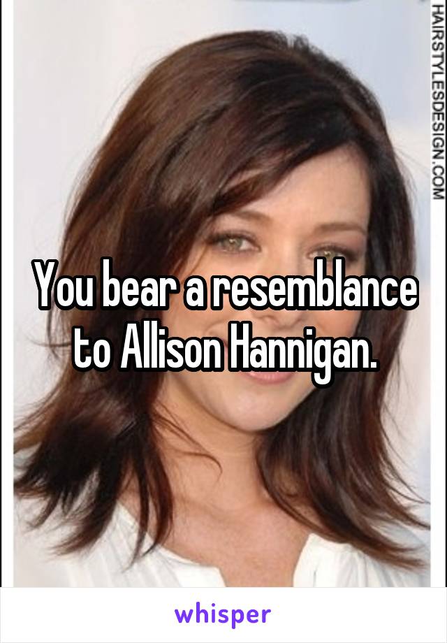 You bear a resemblance to Allison Hannigan.