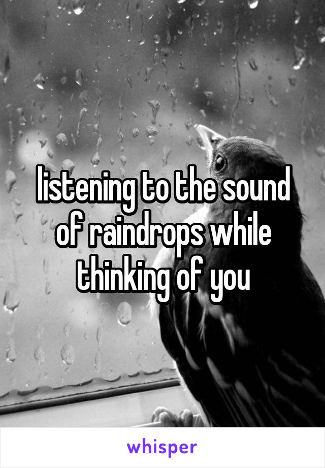 listening to the sound of raindrops while thinking of you