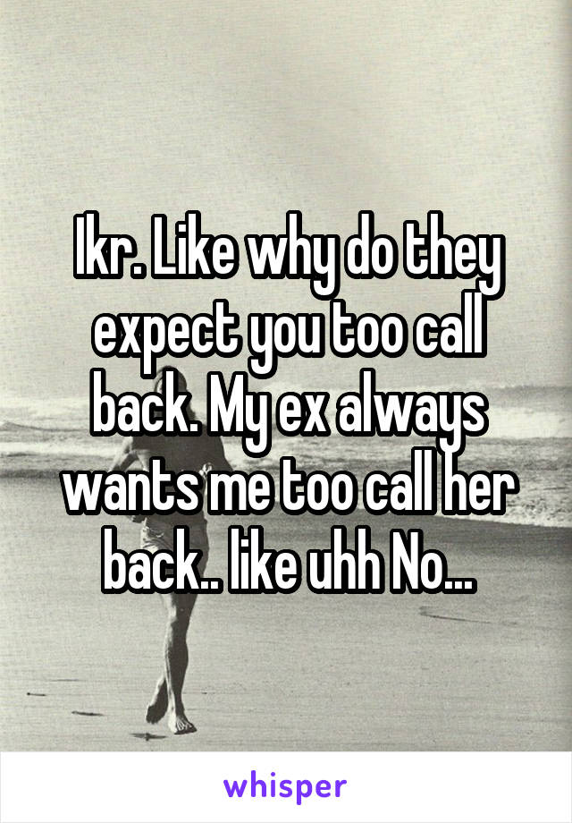 Ikr. Like why do they expect you too call back. My ex always wants me too call her back.. like uhh No...