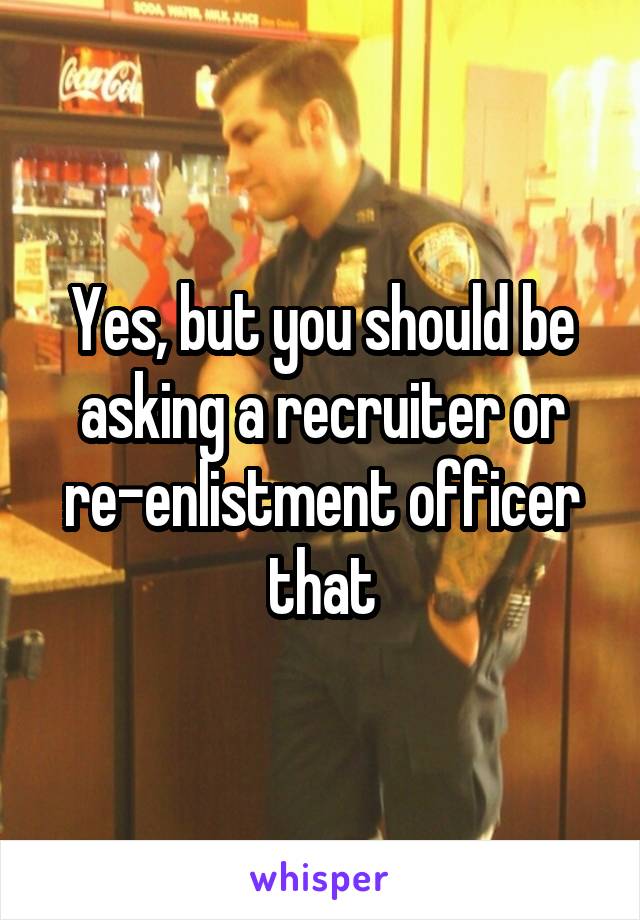 Yes, but you should be asking a recruiter or re-enlistment officer that