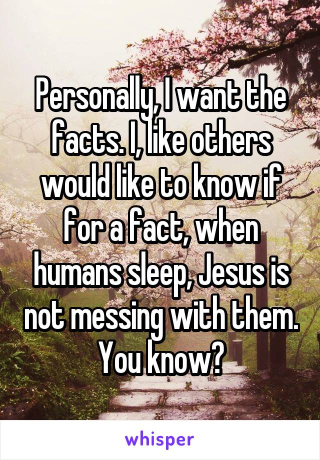 Personally, I want the facts. I, like others would like to know if for a fact, when humans sleep, Jesus is not messing with them. You know?