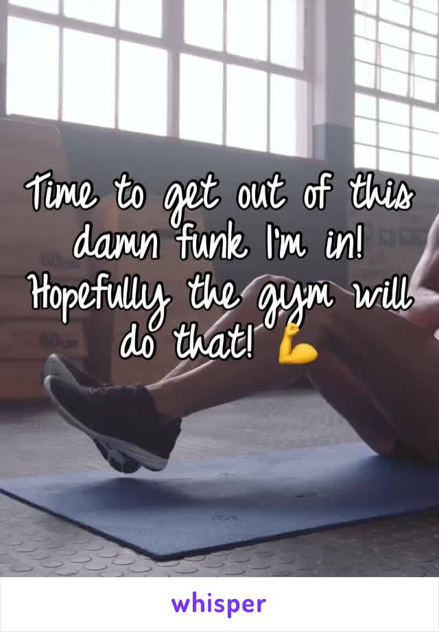 Time to get out of this damn funk I’m in! 
Hopefully the gym will do that! 💪