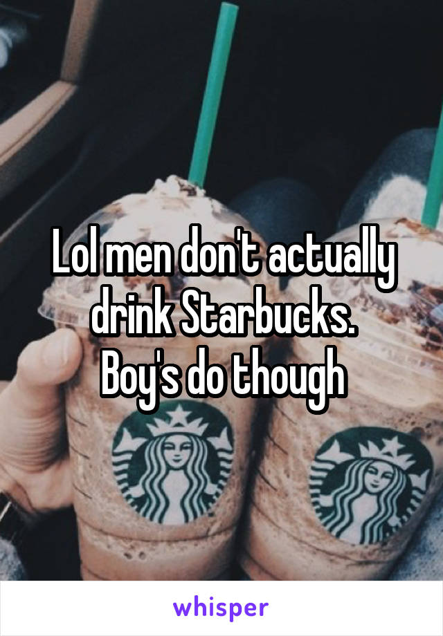 Lol men don't actually drink Starbucks.
Boy's do though