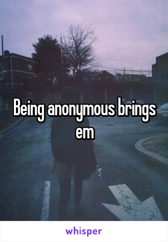 Being anonymous brings em