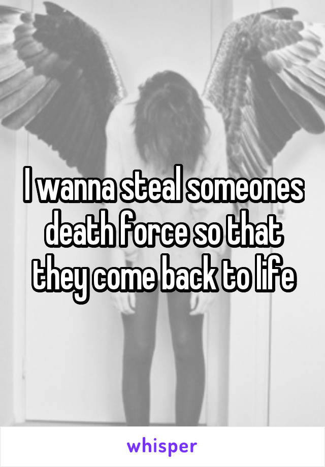 I wanna steal someones death force so that they come back to life